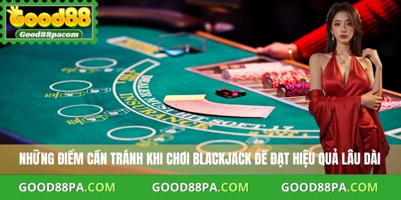 Cách Chơi Blackjack Good88 An Toàn Và Hiệu Quả Nhất 4 Những điểm cần tránh khi chơi Blackjack để đạt hiệu quả lâu dài