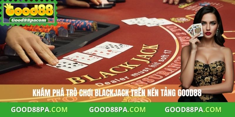 Cách Chơi Blackjack Good88 An Toàn Và Hiệu Quả Nhất 2 Khám phá trò chơi Blackjack trên nền tảng Good88
