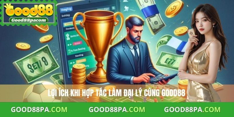 Đại Lý Good88 1 Lợi ích khi hợp tác làm đại lý cùng Good88